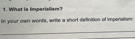 What is Imperialism? 
In your own words, write a short definition of imperialism: 
_ 
_