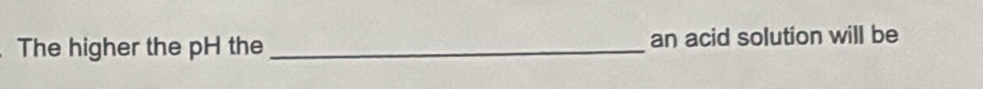 The higher the pH the _an acid solution will be