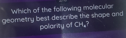 Which of the following molecular 
geometry best describe the shape and 
polarity of CH_4 2