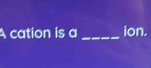 A cation is a _ion.