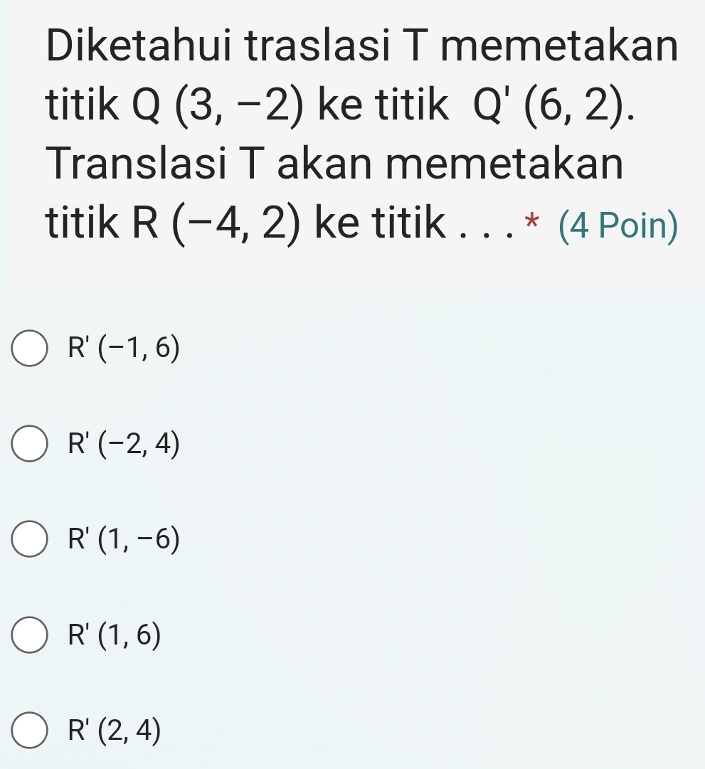 Diketahui traslasi T memetakan
titik Q(3,-2) ke titik Q'(6,2). 
Translasi T akan memetakan
titik R(-4,2) ke titik . . . _ IL (4 Poin)
^
R'(-1,6)
R'(-2,4)
R'(1,-6)
R'(1,6)
R'(2,4)