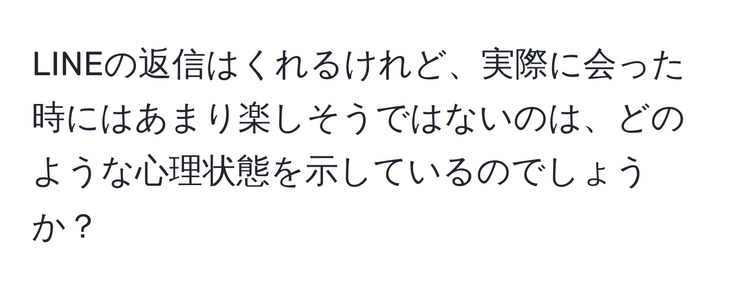 LINEの返信はくれるけれど、実際に会った時にはあまり楽しそうではないのは、どのような心理状態を示しているのでしょうか？