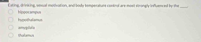 Eating, drinking, sexual motivation, and body temperature control are most strongly influenced by the_
hippocampus
hypothalamus
amygdala
thalamus