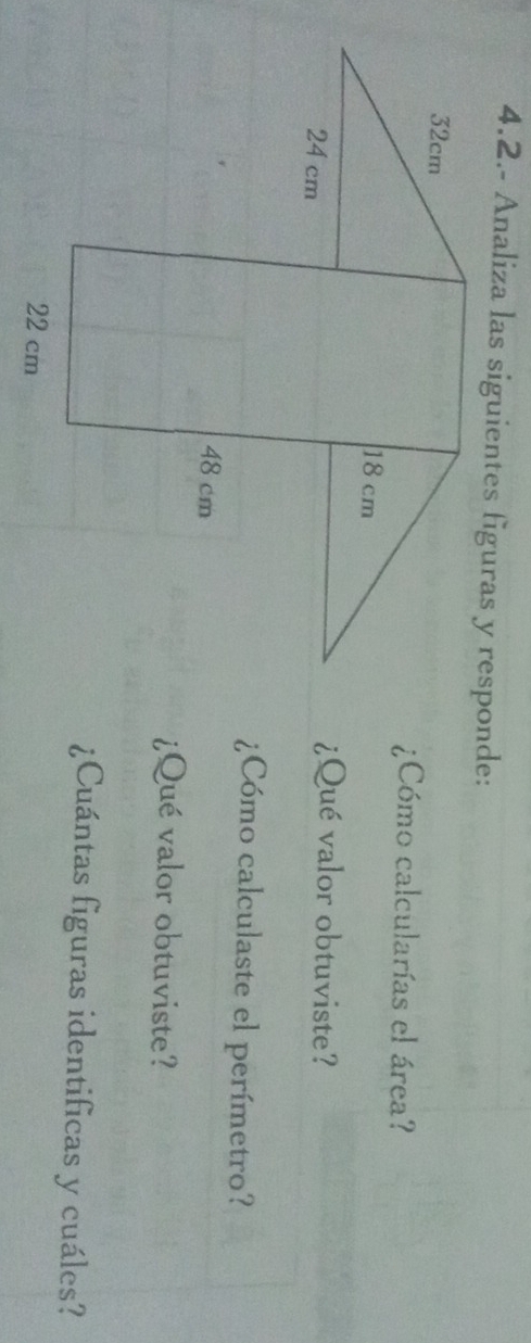 4.2.- Analiza las siguientes figuras y responde: 
¿Cómo calcularías el área? 
¿Qué valor obtuviste? 
¿Cómo calculaste el perímetro? 
¿Qué valor obtuviste? 
¿Cuántas figuras identificas y cuáles?