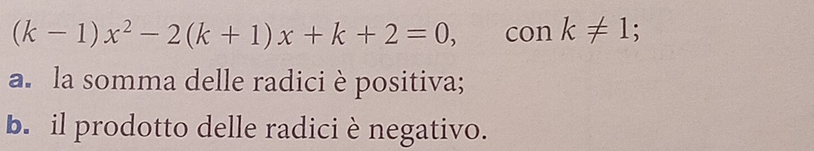 (k-1)x^2-2(k+1)x+k+2=0, 1 on k!= 1; 
a. la somma delle radici è positiva; 
b. il prodotto delle radiciè negativo.