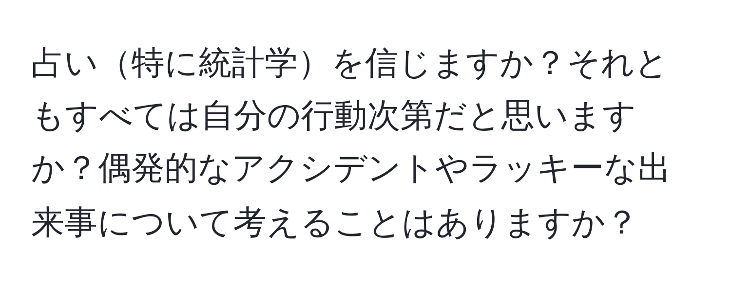 占い特に統計学を信じますか？それともすべては自分の行動次第だと思いますか？偶発的なアクシデントやラッキーな出来事について考えることはありますか？