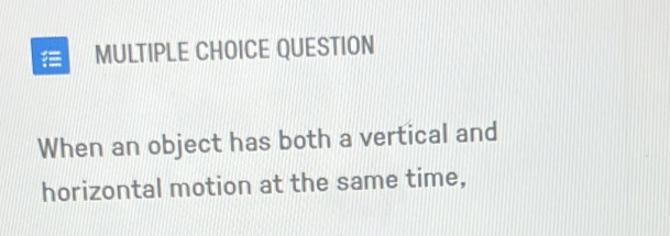 QUESTION 
When an object has both a vertical and 
horizontal motion at the same time,