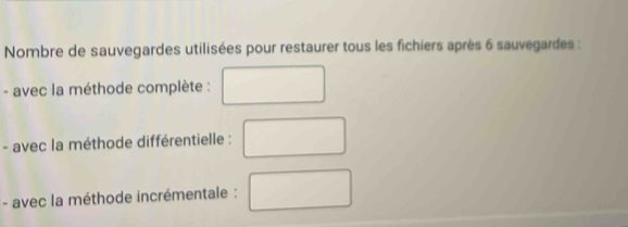 Nombre de sauvegardes utilisées pour restaurer tous les fichiers après 6 sauvegardes : 
- avec la méthode complète : 
- avec la méthode différentielle : 
- avec la méthode incrémentale :