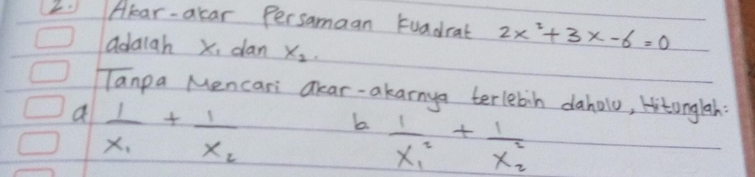 Hlar-acar Persamaan tuadrat 2x^2+3x-6=0
addigh x, dan X_2. 
Tanpa Mencari Okar-akarnya terlebih daholo, Hitonglah 
a frac 1x_1+frac 1x_2
b frac 1x^2_1+frac 1x^2_2