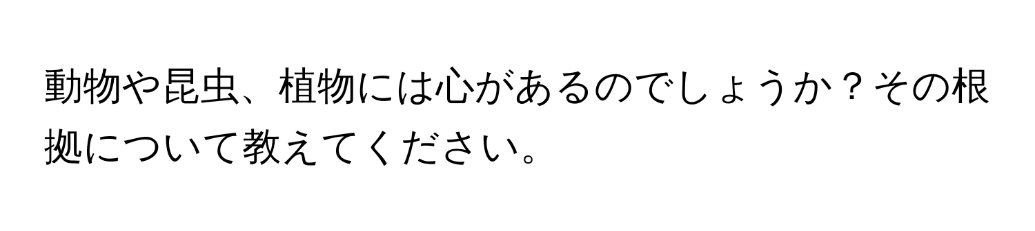 動物や昆虫、植物には心があるのでしょうか？その根拠について教えてください。