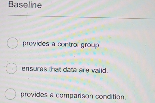 Baseline
provides a control group.
ensures that data are valid.
provides a comparison condition.