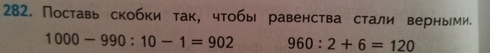 Поставь скобки так, чтобы равенства стали верньми.
1000-990:10-1=902
960:2+6=120