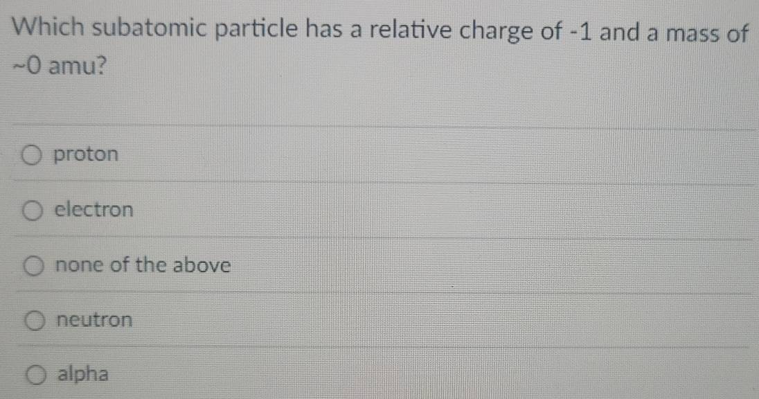 Which subatomic particle has a relative charge of -1 and a mass of
~0 amu?
proton
electron
none of the above
neutron
alpha