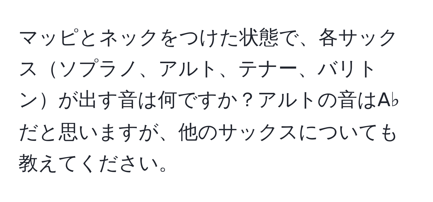 マッピとネックをつけた状態で、各サックスソプラノ、アルト、テナー、バリトンが出す音は何ですか？アルトの音はA♭だと思いますが、他のサックスについても教えてください。