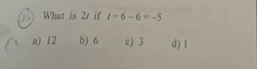 IS What is 2 if t+6-6=-5
a) 12 b) 6 c) 3 d) I