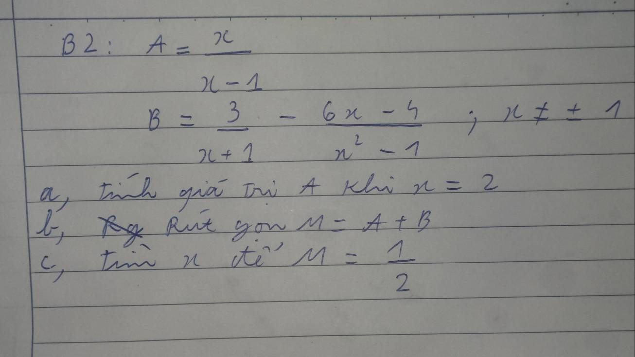 B2:
A= x/x-1 
B= 3/x+1 - (6x-4)/x^2-1 ; x!= 1
a, til giāi tw A rhi x=2
l- Rut you M=A+B
c, twi n ite
M= 1/2 