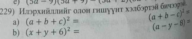 (5a-9)(5a+9)
229) Илэрхийллийг олон гншуунт хэлбэртэй бичээрэй. 
a) (a+b+c)^2=
(a+b-c)^2=
b) (x+y+6)^2=
(a-y-8)=