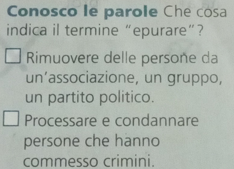 Conosco le parole Che cosa
indica il termine “epurare”?
Rimuovere delle persone da
un’associazione, un gruppo,
un partito politico.
Processare e condannare
persone che hanno
commesso crimini.