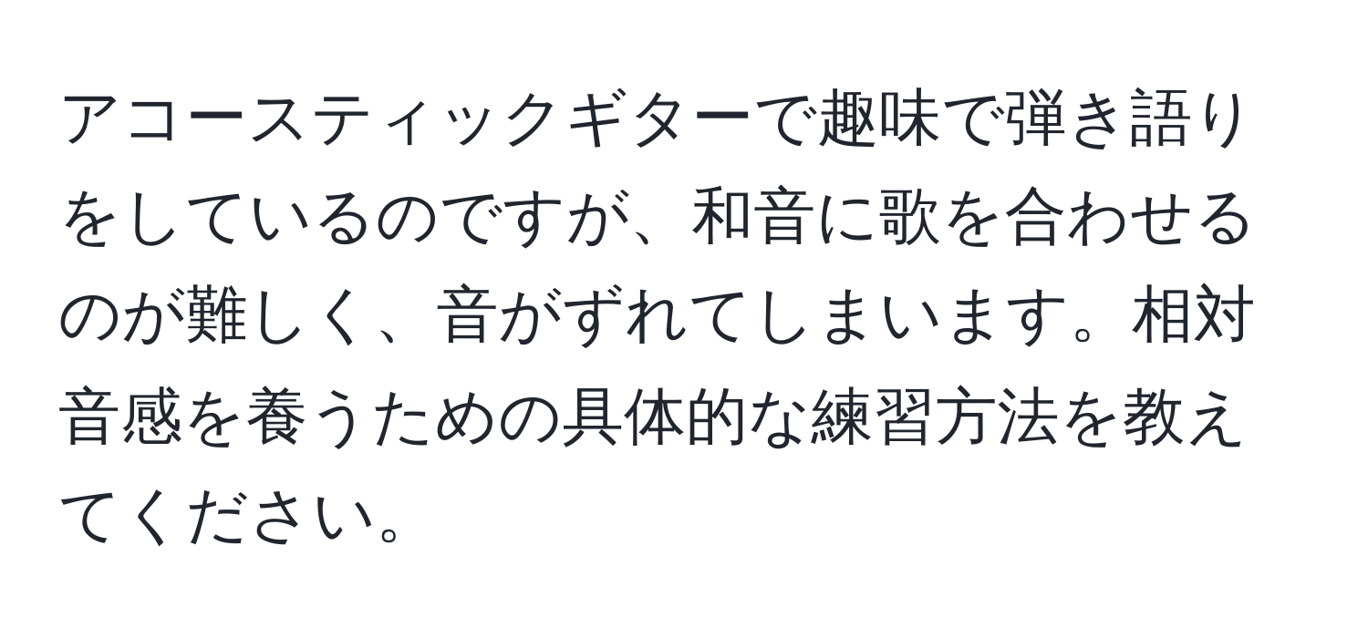 アコースティックギターで趣味で弾き語りをしているのですが、和音に歌を合わせるのが難しく、音がずれてしまいます。相対音感を養うための具体的な練習方法を教えてください。