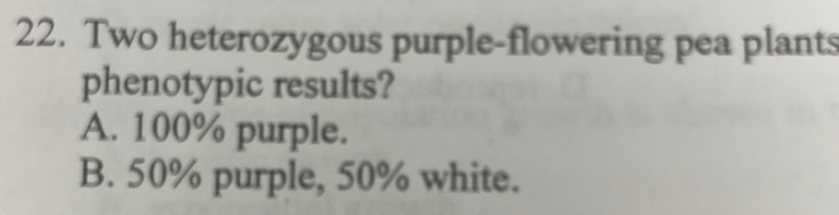 Two heterozygous purple-flowering pea plants
phenotypic results?
A. 100% purple.
B. 50% purple, 50% white.