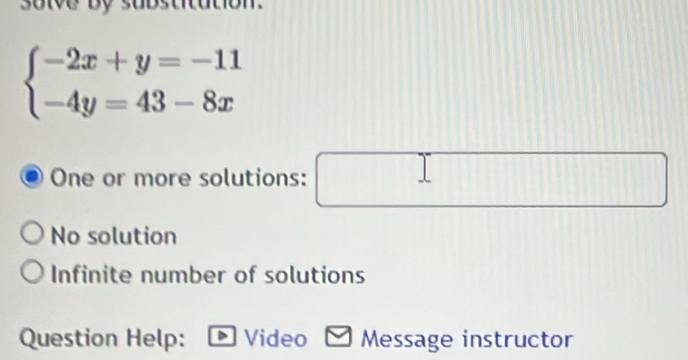 sulve by substitution.
beginarrayl -2x+y=-11 -4y=43-8xendarray.
l
One or more solutions: 0...| □ 
No solution
Infinite number of solutions
Question Help: Video Message instructor