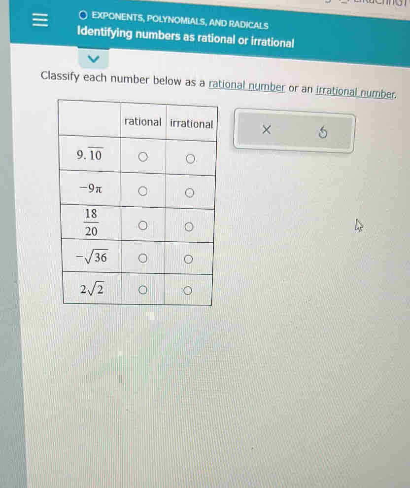 EXPONENTS, POLYNOMIALS, AND RADICALS
Identifying numbers as rational or irrational
Classify each number below as a rational number or an irrational number.
×