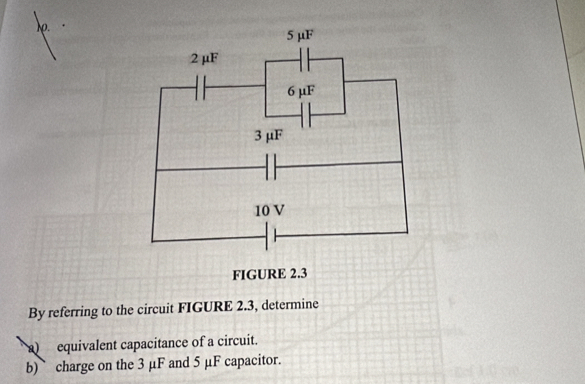 do. 
By referring to the circuit FIGURE 2.3, determine 
a equivalent capacitance of a circuit. 
b)` charge on the 3 µF and 5 µF capacitor.