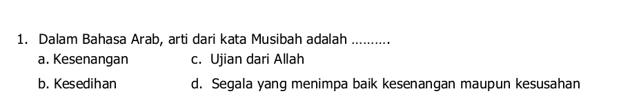 Dalam Bahasa Arab, arti dari kata Musibah adalah ..........
a. Kesenangan c. Ujian dari Allah
b. Kesedihan d. Segala yang menimpa baik kesenangan maupun kesusahan