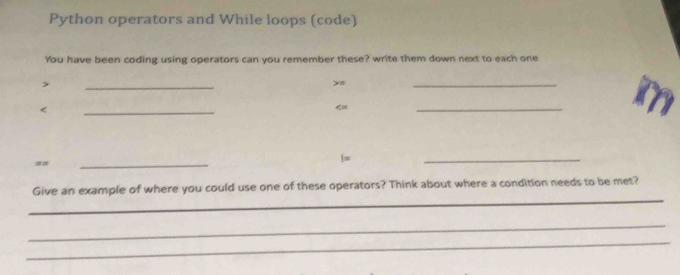 Python operators and While loops (code) 
You have been coding using operators can you remember these? write them down next to each one 
> 
_ 
> 
_ 
< 
_