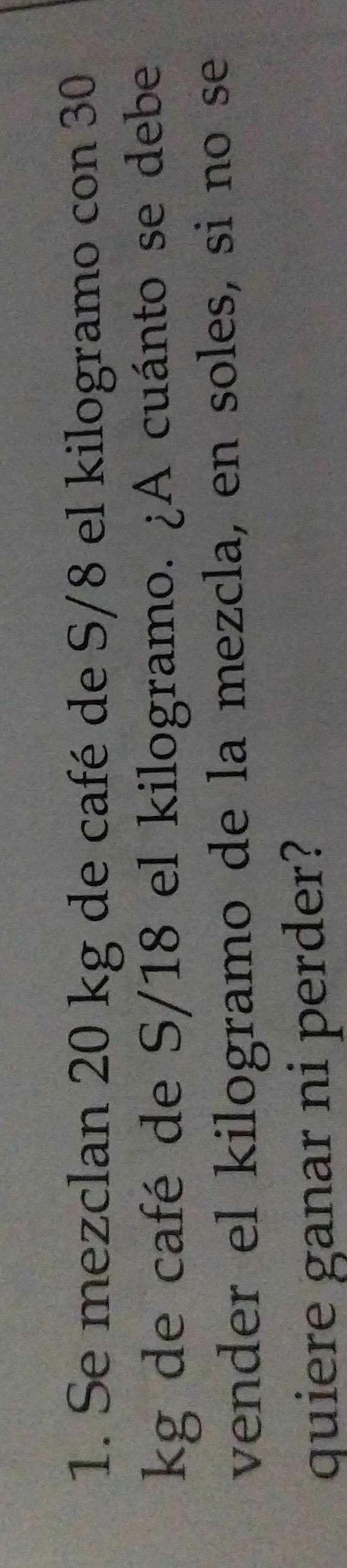 Se mezclan 20 kg de café de S/8 el kilogramo con 30
kg de café de S/18 el kilogramo. ¿A cuánto se debe 
vender el kilogramo de la mezcla, en soles, si no se 
quiere ganar ni perder?