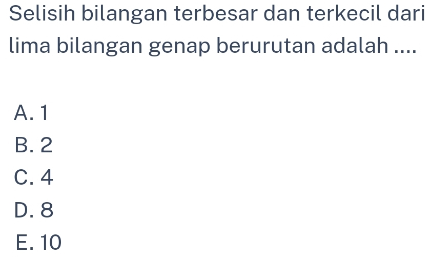 Selisih bilangan terbesar dan terkecil dari
lima bilangan genap berurutan adalah ....
A. 1
B. 2
C. 4
D. 8
E. 10