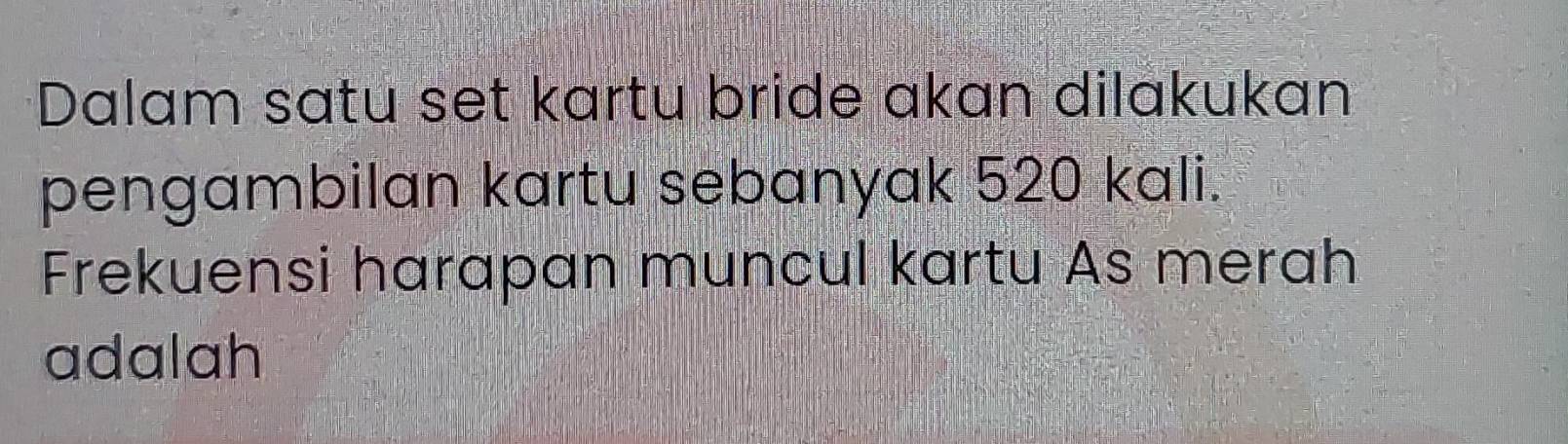 Dalam satu set kartu bride akan dilakukan 
pengambilan kartu sebanyak 520 kali. 
Frekuensi harapan muncul kartu As merah 
adalah