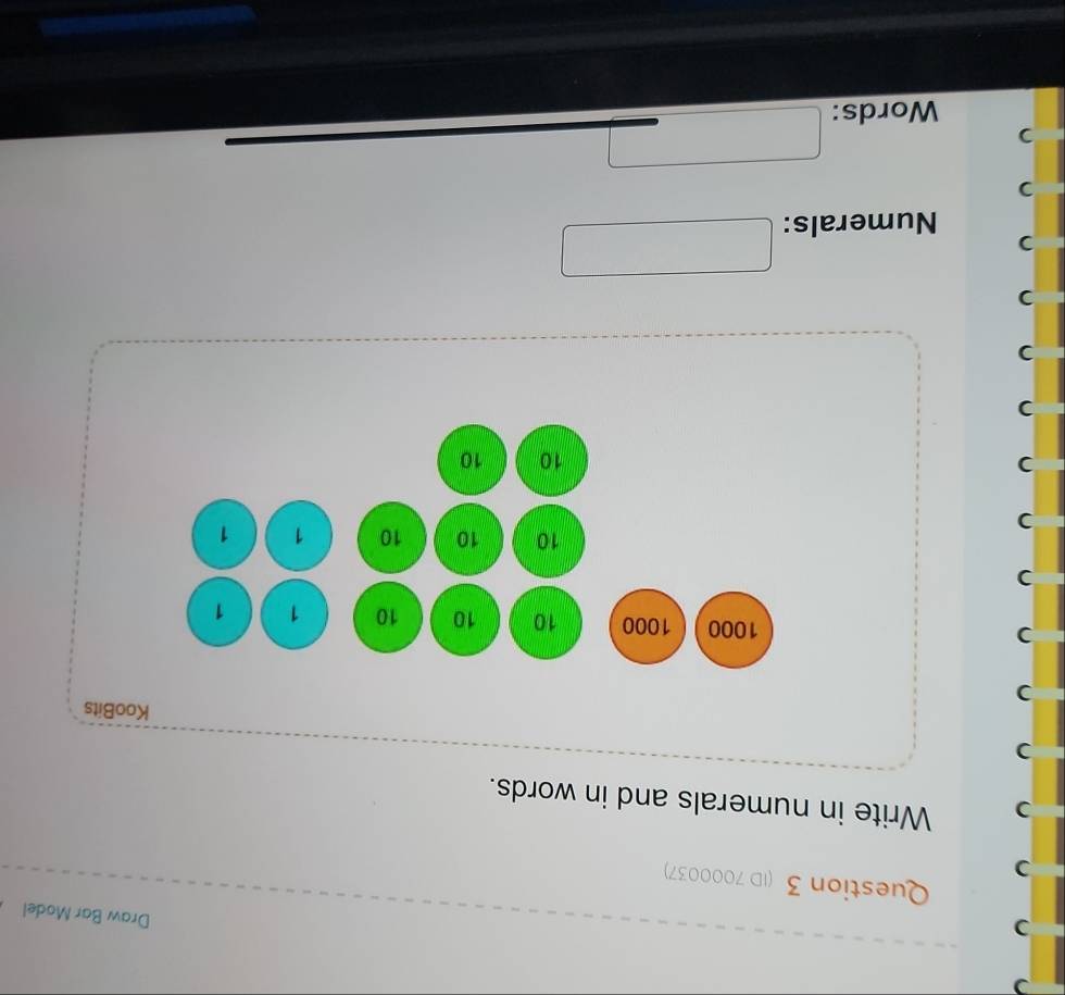 Draw Bar Model 
Question 3 (ID 7000037) 
Write in numerals and in words. 
KooBits
1000 1000 10 10 10 1 1
10 10 10 1 1
)
10 10
Numerals: 
Words: