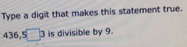 Type a digit that makes this statement true.
436,5□ 3 is divisible by 9.