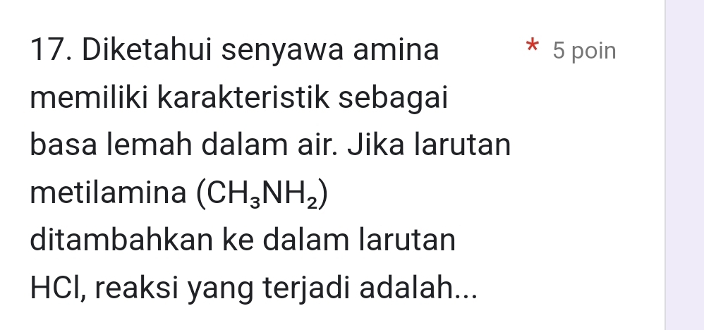 Diketahui senyawa amina 5 poin 
memiliki karakteristik sebagai 
basa lemah dalam air. Jika larutan 
metilamina (CH_3NH_2)
ditambahkan ke dalam larutan 
HCI, reaksi yang terjadi adalah...