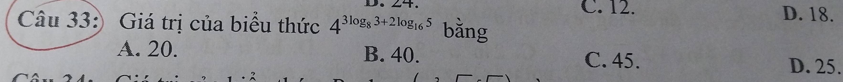 C. 12.
B D. 18.
Câu 33:) Giá trị của biểu thức 4^(3log _8)3+2log _165
A. 20. B. 40. C. 45.
D. 25.