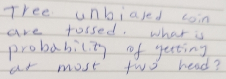 Tree unbiased coin 
are tossed. what is 
probability of getting 
ar most two head?