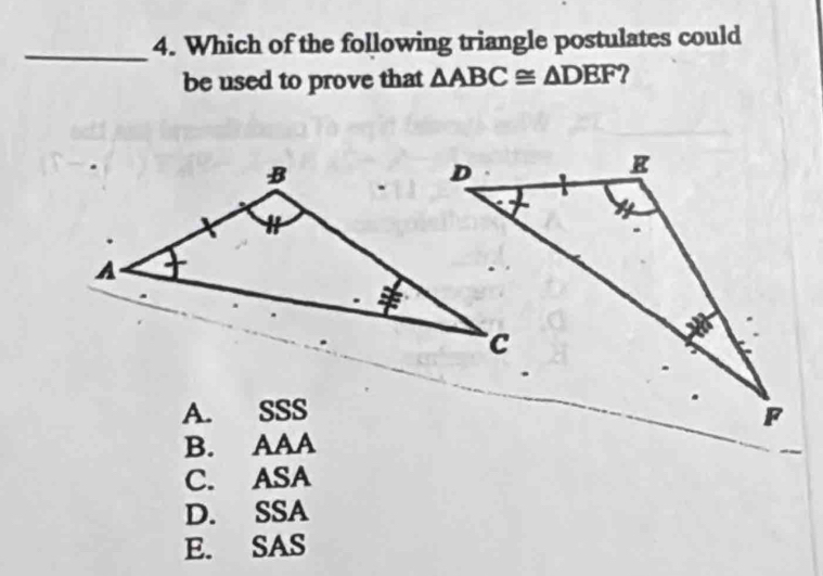 Which of the following triangle postulates could
be used to prove that △ ABC≌ △ DEF ?
A. SSS
B. AAA
C. ASA
D. SSA
E. SAS