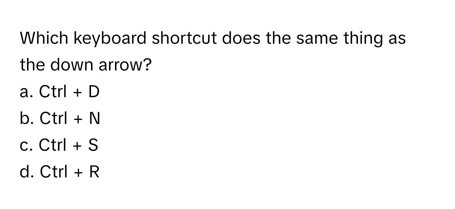 Which keyboard shortcut does the same thing as the down arrow?

a. Ctrl + D 
b. Ctrl + N 
c. Ctrl + S 
d. Ctrl + R