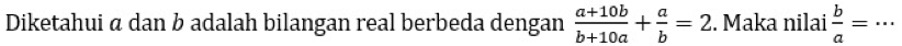 Diketahui α dan b adalah bilangan real berbeda dengan  (a+10b)/b+10a + a/b =2. Maka nilai  b/a = = _