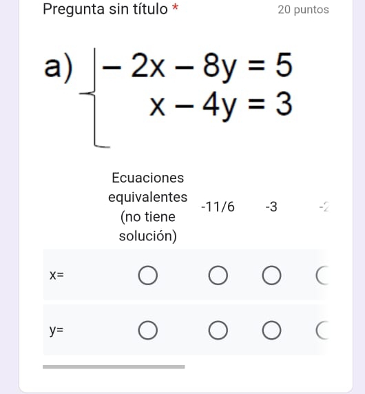 Pregunta sin título * 20 puntos
a) beginarrayl -2x-8y=5 x-4y=3endarray.
Ecuaciones
equivalentes -11/6 -3
(no tiene
solución)
x=
y=