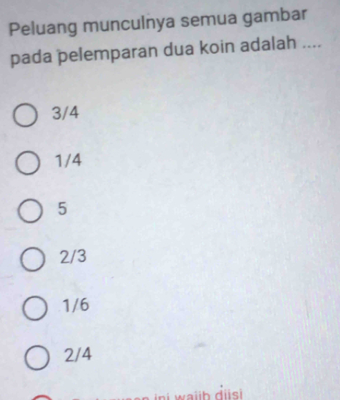 Peluang munculnya semua gambar
pada pelemparan dua koin adalah ....
3/4
1/4
5
2/3
1/6
2/4
i w ab disi