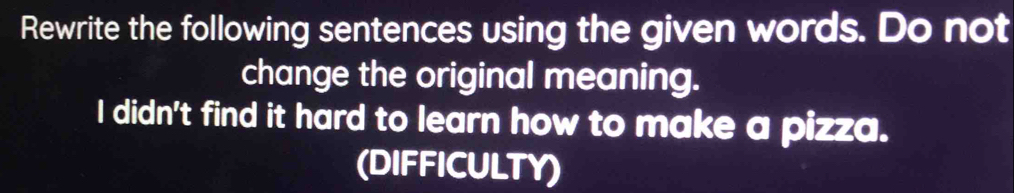 Rewrite the following sentences using the given words. Do not 
change the original meaning. 
I didn't find it hard to learn how to make a pizza. 
(DIFFICULTY)