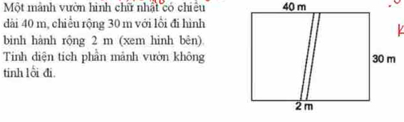 Một mành vườn hình chữ nhất có chiêu 
dài 40 m, chiều rộng 30 m với lổi đi hình 
binh hành rộng 2 m (xem hinh bên) 
Tinh diện tích phần mảnh vườn không 
tinh lỗi đi.