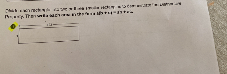 Divide each rectangle into two or three smaller rectangles to demonstrate the Distributive 
Property. Then write each area in the form a(b+c)=ab+ac.