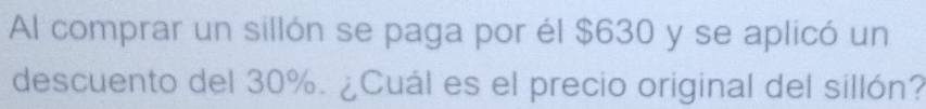 Al comprar un sillón se paga por él $630 y se aplicó un 
descuento del 30%. ¿Cuál es el precio original del sillón?