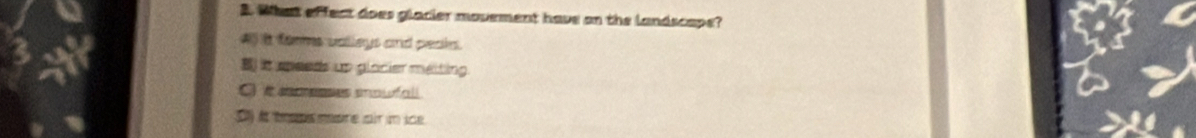 What effect does glacier movement have on the landscape?
4) it forms valleys and peaks.
B) it speeds up glocier maiting.
C it apesses snoufall
e tmaemore air um ice