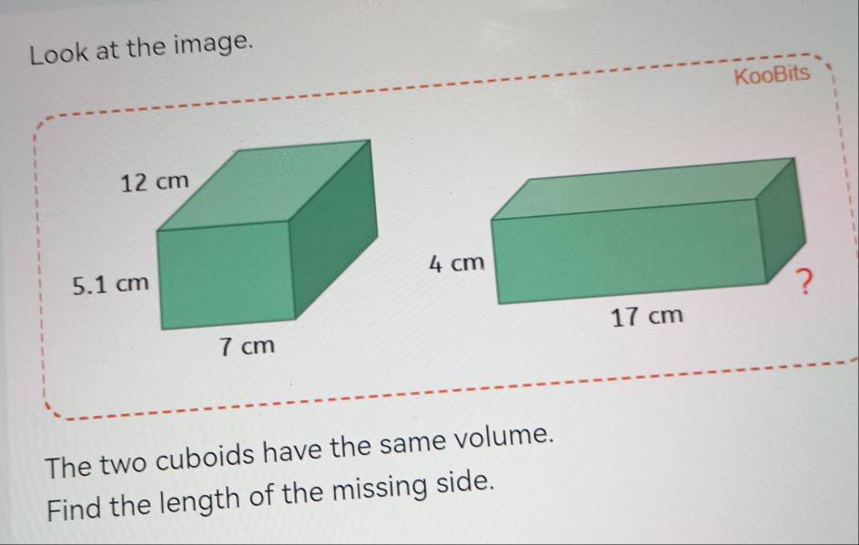 Look at the image. 
KooBits 
The two cuboids have the same volume. 
Find the length of the missing side.