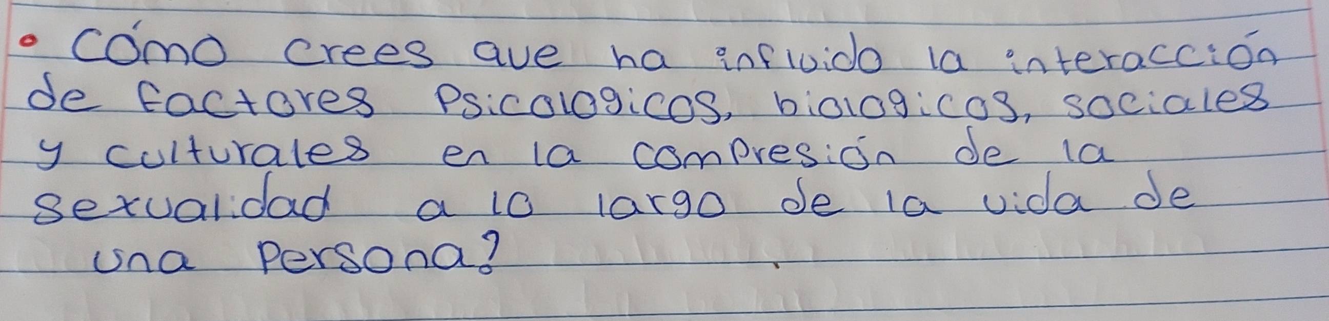 como crees ave ha influido la interaccion 
de factores Psicologicos, biol0gico3, sociales 
y culturales en la compresion de la 
setualidad a to largo de ia vida de 
una persona?