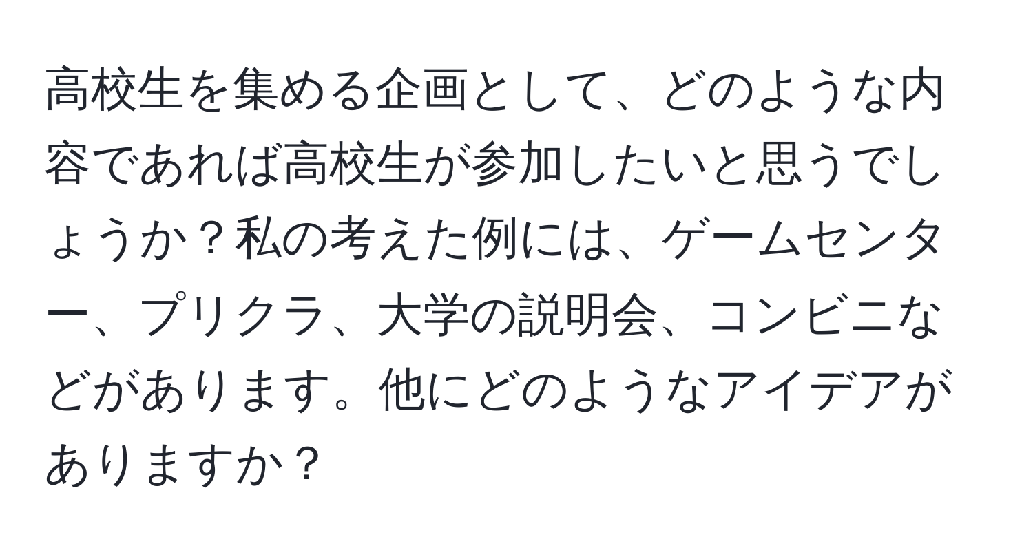 高校生を集める企画として、どのような内容であれば高校生が参加したいと思うでしょうか？私の考えた例には、ゲームセンター、プリクラ、大学の説明会、コンビニなどがあります。他にどのようなアイデアがありますか？